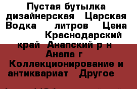 Пустая бутылка дизайнерская “ Царская Водка “ 6 литров. › Цена ­ 2 000 - Краснодарский край, Анапский р-н, Анапа г. Коллекционирование и антиквариат » Другое   
